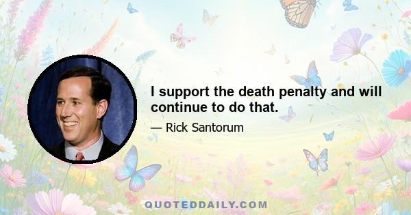 I support the death penalty and will continue to do that.