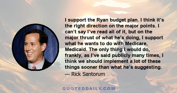 I support the Ryan budget plan. I think it’s the right direction on the major points. I can’t say I’ve read all of it, but on the major thrust of what he’s doing, I support what he wants to do with Medicare, Medicaid.