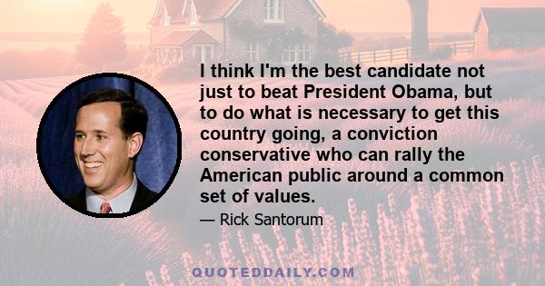 I think I'm the best candidate not just to beat President Obama, but to do what is necessary to get this country going, a conviction conservative who can rally the American public around a common set of values.