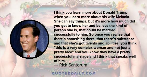 I think you learn more about Donald Trump when you learn more about his wife Melania. She can say things, but it's more how much did you get to know her and believe the kind of person she is, that could be married