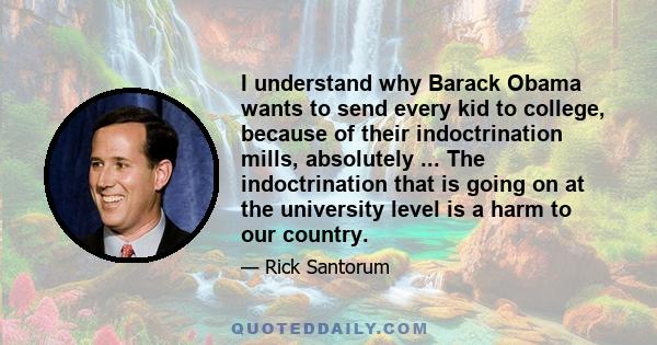 I understand why Barack Obama wants to send every kid to college, because of their indoctrination mills, absolutely ... The indoctrination that is going on at the university level is a harm to our country.