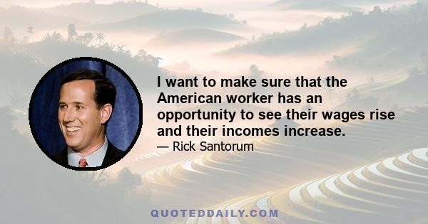 I want to make sure that the American worker has an opportunity to see their wages rise and their incomes increase.