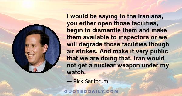 I would be saying to the Iranians, you either open those facilities, begin to dismantle them and make them available to inspectors or we will degrade those facilities though air strikes. And make it very public that we