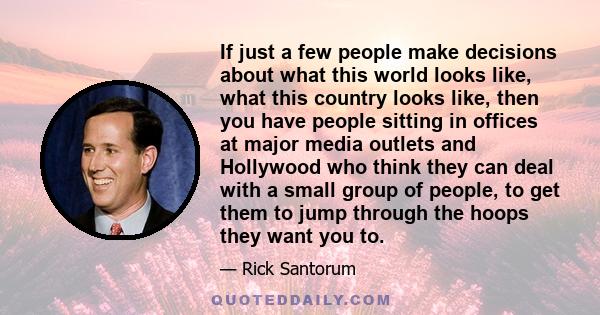 If just a few people make decisions about what this world looks like, what this country looks like, then you have people sitting in offices at major media outlets and Hollywood who think they can deal with a small group 