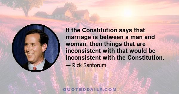 If the Constitution says that marriage is between a man and woman, then things that are inconsistent with that would be inconsistent with the Constitution.