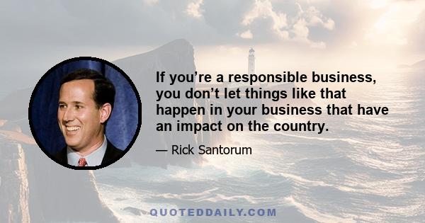 If you’re a responsible business, you don’t let things like that happen in your business that have an impact on the country.