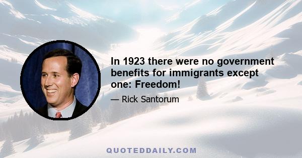 In 1923 there were no government benefits for immigrants except one: Freedom!