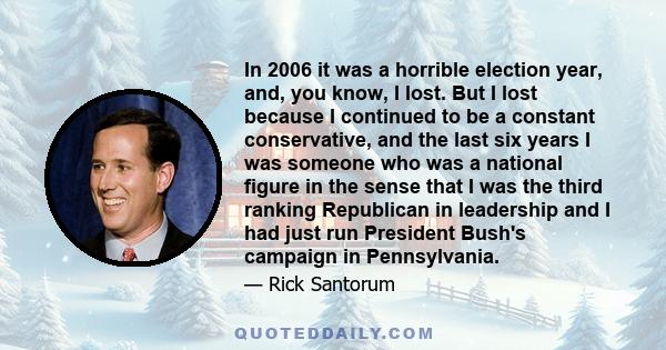 In 2006 it was a horrible election year, and, you know, I lost. But I lost because I continued to be a constant conservative, and the last six years I was someone who was a national figure in the sense that I was the