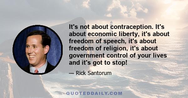 It's not about contraception. It's about economic liberty, it's about freedom of speech, it's about freedom of religion, it's about government control of your lives and it's got to stop!