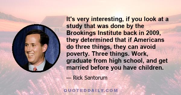 It's very interesting, if you look at a study that was done by the Brookings Institute back in 2009, they determined that if Americans do three things, they can avoid poverty. Three things. Work, graduate from high