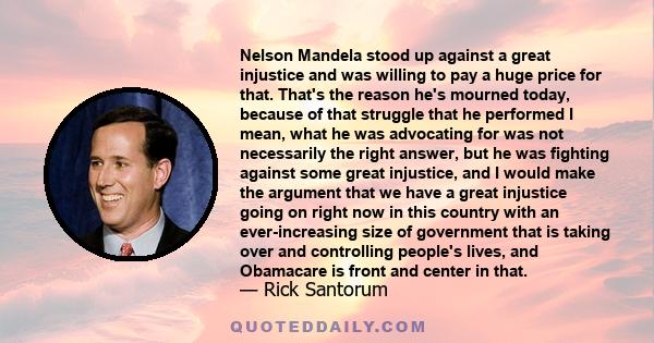 Nelson Mandela stood up against a great injustice and was willing to pay a huge price for that. That's the reason he's mourned today, because of that struggle that he performed I mean, what he was advocating for was not 