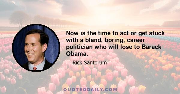 Now is the time to act or get stuck with a bland, boring, career politician who will lose to Barack Obama.