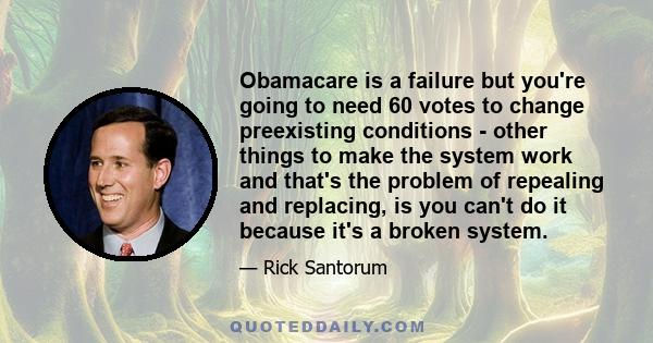 Obamacare is a failure but you're going to need 60 votes to change preexisting conditions - other things to make the system work and that's the problem of repealing and replacing, is you can't do it because it's a