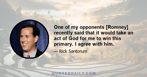 One of my opponents [Romney] recently said that it would take an act of God for me to win this primary. I agree with him.