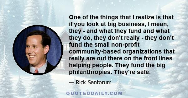 One of the things that I realize is that if you look at big business, I mean, they - and what they fund and what they do, they don't really - they don't fund the small non-profit community-based organizations that