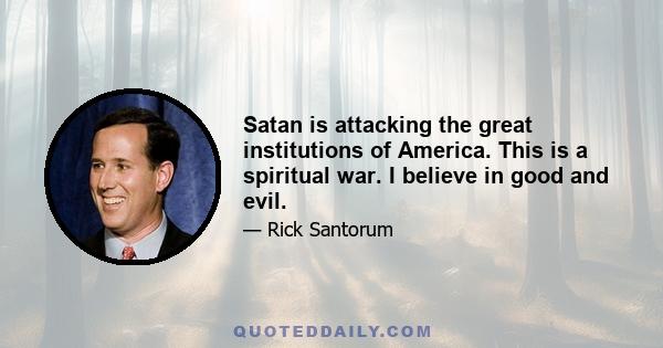 Satan is attacking the great institutions of America. This is a spiritual war. I believe in good and evil.