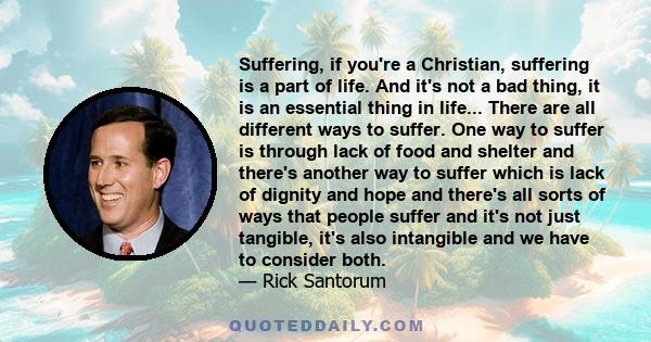 Suffering, if you're a Christian, suffering is a part of life. And it's not a bad thing, it is an essential thing in life... There are all different ways to suffer. One way to suffer is through lack of food and shelter