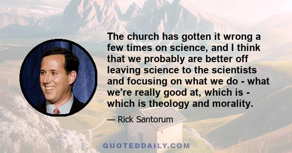 The church has gotten it wrong a few times on science, and I think that we probably are better off leaving science to the scientists and focusing on what we do - what we're really good at, which is - which is theology