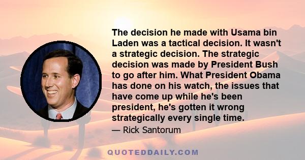 The decision he made with Usama bin Laden was a tactical decision. It wasn't a strategic decision. The strategic decision was made by President Bush to go after him. What President Obama has done on his watch, the