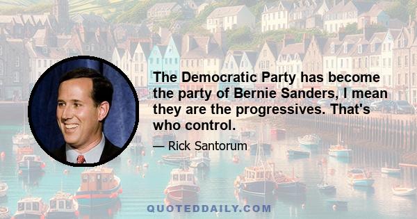 The Democratic Party has become the party of Bernie Sanders, I mean they are the progressives. That's who control.