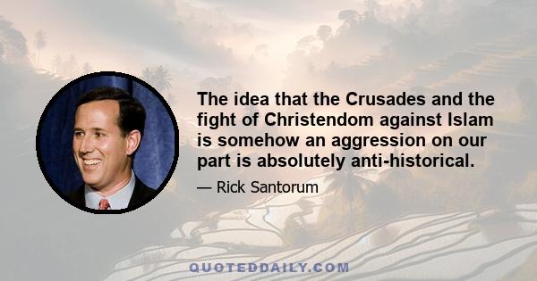 The idea that the Crusades and the fight of Christendom against Islam is somehow an aggression on our part is absolutely anti-historical. And that is what the perception is by the American Left who hates Christendom...