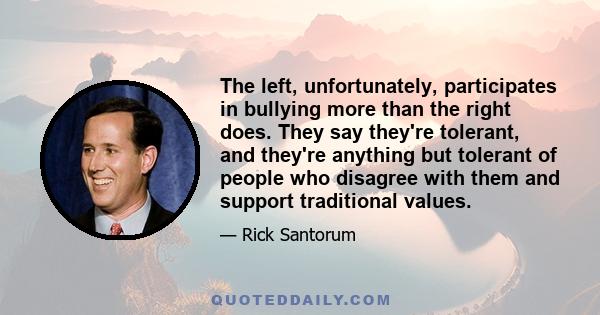 The left, unfortunately, participates in bullying more than the right does. They say they're tolerant, and they're anything but tolerant of people who disagree with them and support traditional values.