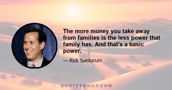 The more money you take away from families is the less power that family has. And that's a basic power.