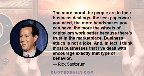 The more moral the people are in their business dealings, the less paperwork you need, the more handshakes you can have, the more the wheels of capitalism work better because there's trust in the marketplace. Business