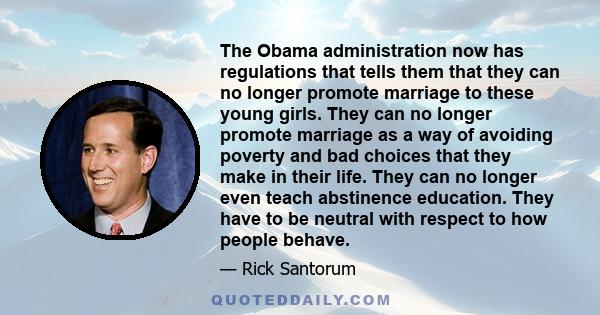 The Obama administration now has regulations that tells them that they can no longer promote marriage to these young girls. They can no longer promote marriage as a way of avoiding poverty and bad choices that they make 