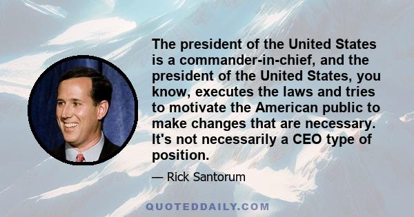 The president of the United States is a commander-in-chief, and the president of the United States, you know, executes the laws and tries to motivate the American public to make changes that are necessary. It's not