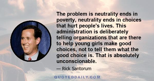 The problem is neutrality ends in poverty, neutrality ends in choices that hurt people's lives. This administration is deliberately telling organizations that are there to help young girls make good choices, not to tell 