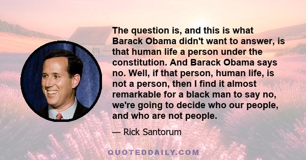 The question is, and this is what Barack Obama didn't want to answer, is that human life a person under the constitution. And Barack Obama says no. Well, if that person, human life, is not a person, then I find it