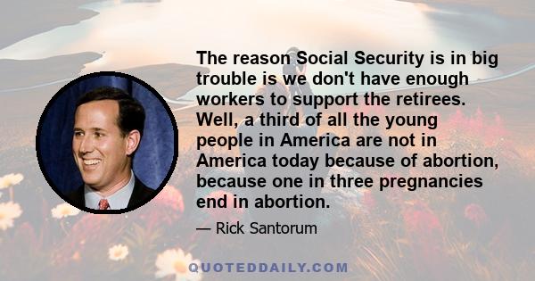 The reason Social Security is in big trouble is we don't have enough workers to support the retirees. Well, a third of all the young people in America are not in America today because of abortion, because one in three