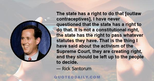 The state has a right to do that [outlaw contraceptives], I have never questioned that the state has a right to do that. It is not a constitutional right, the state has the right to pass whatever statutes they have.