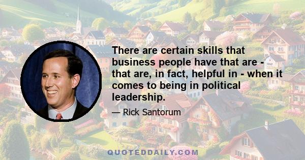 There are certain skills that business people have that are - that are, in fact, helpful in - when it comes to being in political leadership.