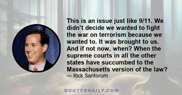 This is an issue just like 9/11. We didn’t decide we wanted to fight the war on terrorism because we wanted to. It was brought to us. And if not now, when? When the supreme courts in all the other states have succumbed