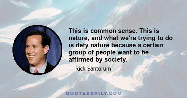 This is common sense. This is nature, and what we're trying to do is defy nature because a certain group of people want to be affirmed by society.