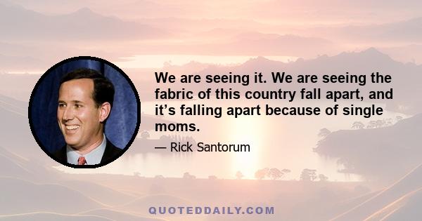 We are seeing it. We are seeing the fabric of this country fall apart, and it’s falling apart because of single moms.