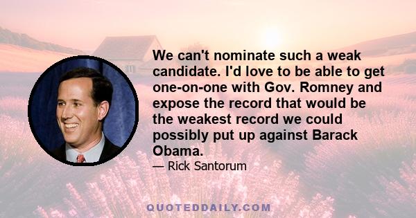 We can't nominate such a weak candidate. I'd love to be able to get one-on-one with Gov. Romney and expose the record that would be the weakest record we could possibly put up against Barack Obama.