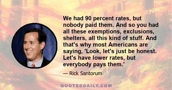 We had 90 percent rates, but nobody paid them. And so you had all these exemptions, exclusions, shelters, all this kind of stuff. And that's why most Americans are saying, 'Look, let's just be honest. Let's have lower