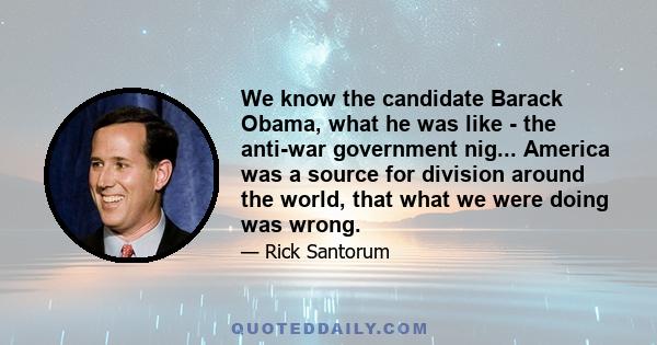 We know the candidate Barack Obama, what he was like - the anti-war government nig... America was a source for division around the world, that what we were doing was wrong.