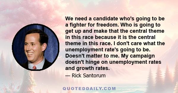 We need a candidate who's going to be a fighter for freedom. Who is going to get up and make that the central theme in this race because it is the central theme in this race. I don't care what the unemployment rate's