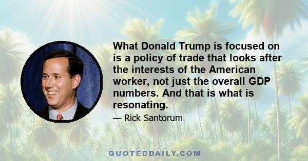 What Donald Trump is focused on is a policy of trade that looks after the interests of the American worker, not just the overall GDP numbers. And that is what is resonating.