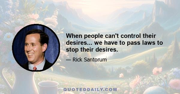 When people can't control their desires... we have to pass laws to stop their desires.