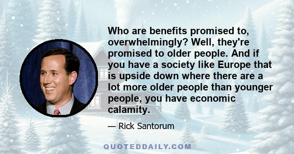 Who are benefits promised to, overwhelmingly? Well, they're promised to older people. And if you have a society like Europe that is upside down where there are a lot more older people than younger people, you have