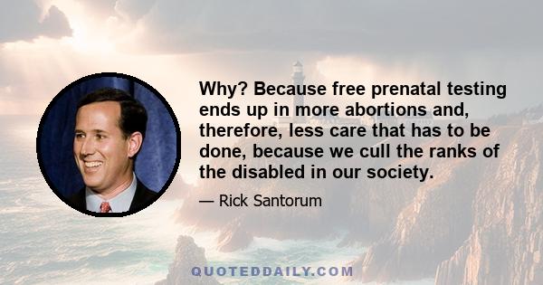 Why? Because free prenatal testing ends up in more abortions and, therefore, less care that has to be done, because we cull the ranks of the disabled in our society.