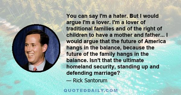 You can say I'm a hater. But I would argue I'm a lover. I'm a lover of traditional families and of the right of children to have a mother and father... I would argue that the future of America hangs in the balance,