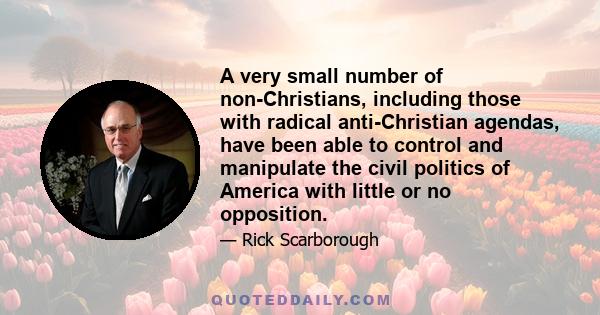 A very small number of non-Christians, including those with radical anti-Christian agendas, have been able to control and manipulate the civil politics of America with little or no opposition.