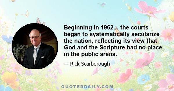 Beginning in 1962... the courts began to systematically secularize the nation, reflecting its view that God and the Scripture had no place in the public arena.