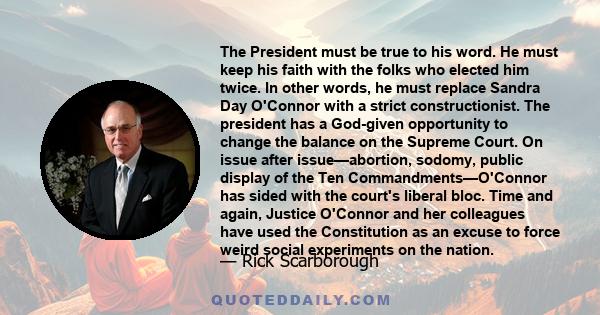 The President must be true to his word. He must keep his faith with the folks who elected him twice. In other words, he must replace Sandra Day O'Connor with a strict constructionist. The president has a God-given